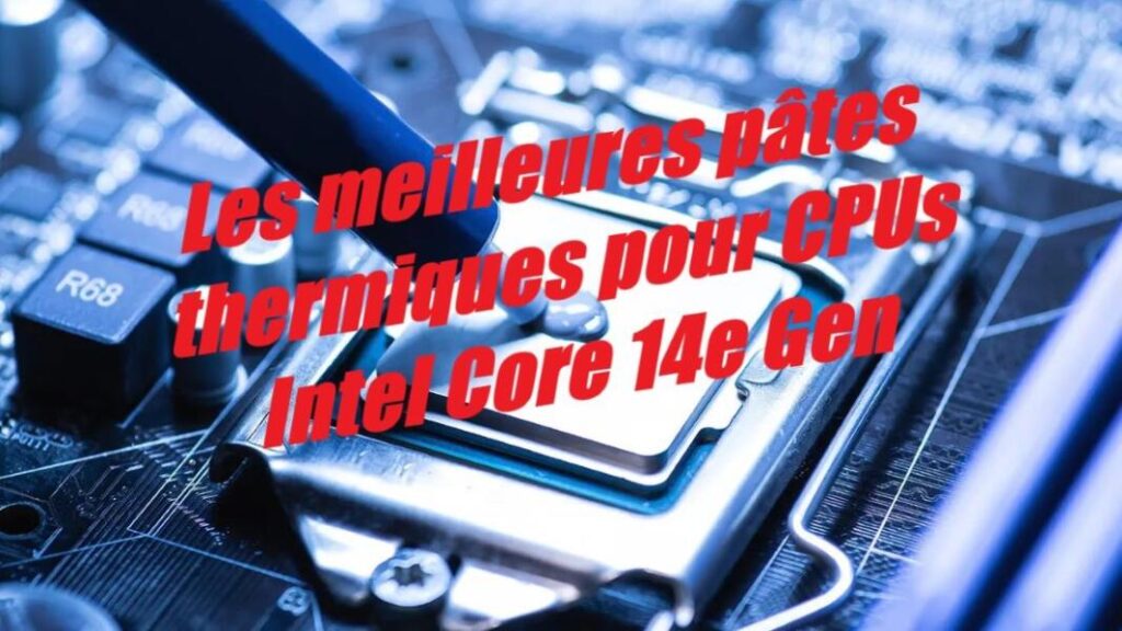les meilleures pâtes thermiques pour CPUs Intel Core 14e Gen